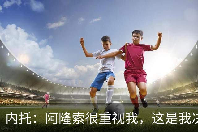 内托：阿隆索很重视我，这是我决定留队的关键